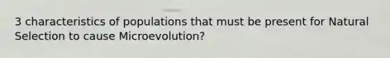 3 characteristics of populations that must be present for Natural Selection to cause Microevolution?