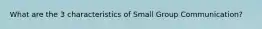What are the 3 characteristics of Small Group Communication?
