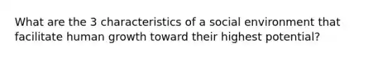 What are the 3 characteristics of a social environment that facilitate human growth toward their highest potential?