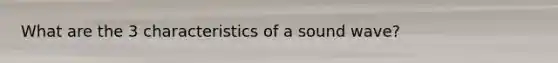 What are the 3 characteristics of a sound wave?