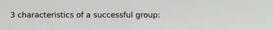 3 characteristics of a successful group: