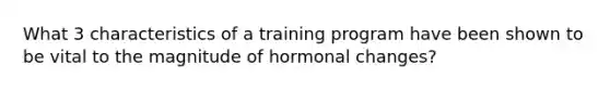 What 3 characteristics of a training program have been shown to be vital to the magnitude of hormonal changes?