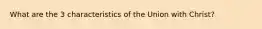 What are the 3 characteristics of the Union with Christ?