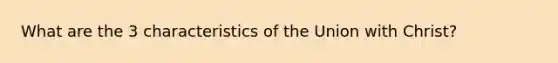 What are the 3 characteristics of the Union with Christ?