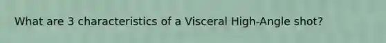 What are 3 characteristics of a Visceral High-Angle shot?