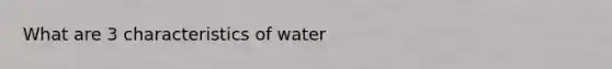 What are 3 characteristics of water