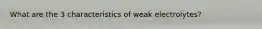 What are the 3 characteristics of weak electrolytes?
