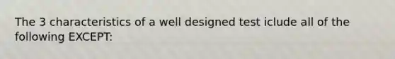 The 3 characteristics of a well designed test iclude all of the following EXCEPT: