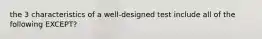 the 3 characteristics of a well-designed test include all of the following EXCEPT?