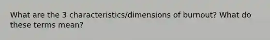 What are the 3 characteristics/dimensions of burnout? What do these terms mean?