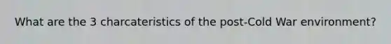 What are the 3 charcateristics of the post-Cold War environment?