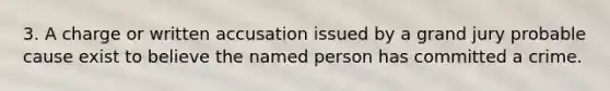 3. A charge or written accusation issued by a grand jury probable cause exist to believe the named person has committed a crime.