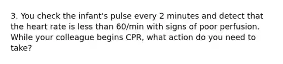 3. You check the infant's pulse every 2 minutes and detect that the heart rate is less than 60/min with signs of poor perfusion. While your colleague begins CPR, what action do you need to take?