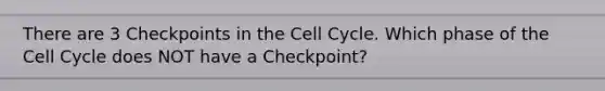 There are 3 Checkpoints in the Cell Cycle. Which phase of the Cell Cycle does NOT have a Checkpoint?