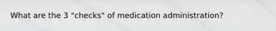 What are the 3 "checks" of medication administration?