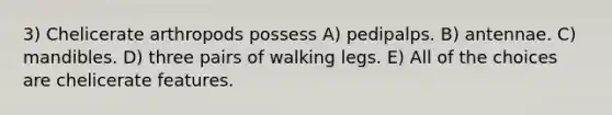 3) Chelicerate arthropods possess A) pedipalps. B) antennae. C) mandibles. D) three pairs of walking legs. E) All of the choices are chelicerate features.