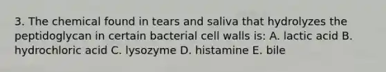 3. The chemical found in tears and saliva that hydrolyzes the peptidoglycan in certain bacterial cell walls is: A. lactic acid B. hydrochloric acid C. lysozyme D. histamine E. bile