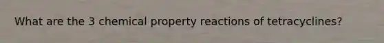 What are the 3 chemical property reactions of tetracyclines?