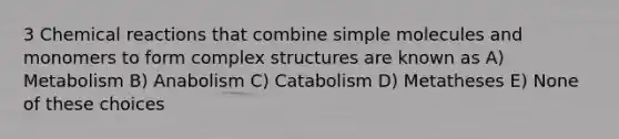 3 Chemical reactions that combine simple molecules and monomers to form complex structures are known as A) Metabolism B) Anabolism C) Catabolism D) Metatheses E) None of these choices