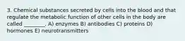 3. Chemical substances secreted by cells into the blood and that regulate the metabolic function of other cells in the body are called ________. A) enzymes B) antibodies C) proteins D) hormones E) neurotransmitters