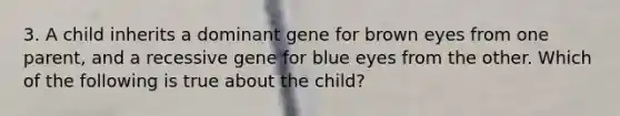 3. A child inherits a dominant gene for brown eyes from one parent, and a recessive gene for blue eyes from the other. Which of the following is true about the child?