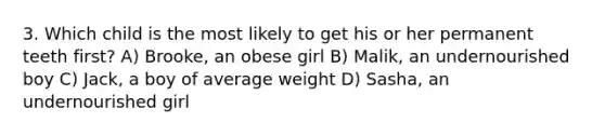 3. Which child is the most likely to get his or her permanent teeth first? A) Brooke, an obese girl B) Malik, an undernourished boy C) Jack, a boy of average weight D) Sasha, an undernourished girl