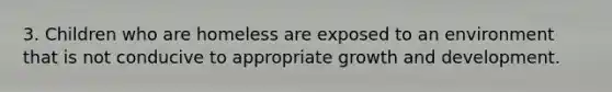 3. Children who are homeless are exposed to an environment that is not conducive to appropriate growth and development.
