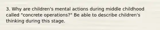 3. Why are children's mental actions during middle childhood called "concrete operations?" Be able to describe children's thinking during this stage.