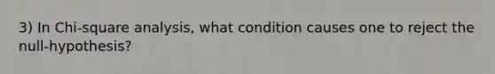 3) In Chi-square analysis, what condition causes one to reject the null-hypothesis?