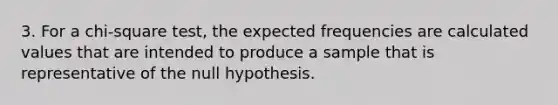 3. For a chi-square test, the expected frequencies are calculated values that are intended to produce a sample that is representative of the null hypothesis.