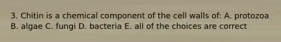 3. Chitin is a chemical component of the cell walls of: A. protozoa B. algae C. fungi D. bacteria E. all of the choices are correct