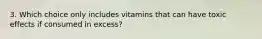 3. Which choice only includes vitamins that can have toxic effects if consumed in excess?