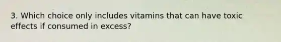 3. Which choice only includes vitamins that can have toxic effects if consumed in excess?