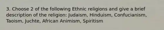 3. Choose 2 of the following Ethnic religions and give a brief description of the religion: Judaism, Hinduism, Confucianism, Taoism, Juchte, African Animism, Spiritism