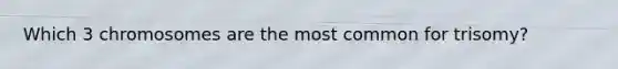 Which 3 chromosomes are the most common for trisomy?