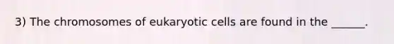 3) The chromosomes of eukaryotic cells are found in the ______.