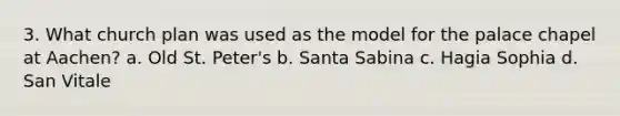 3. What church plan was used as the model for the palace chapel at Aachen? a. Old St. Peter's b. Santa Sabina c. Hagia Sophia d. San Vitale