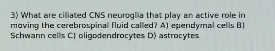 3) What are ciliated CNS neuroglia that play an active role in moving the cerebrospinal fluid called? A) ependymal cells B) Schwann cells C) oligodendrocytes D) astrocytes