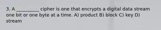 3. A __________ cipher is one that encrypts a digital data stream one bit or one byte at a time. A) product B) block C) key D) stream