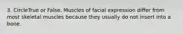 3. CircleTrue or False. Muscles of facial expression differ from most skeletal muscles because they usually do not insert into a bone.