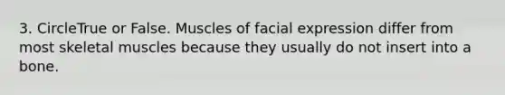 3. CircleTrue or False. Muscles of facial expression differ from most skeletal muscles because they usually do not insert into a bone.