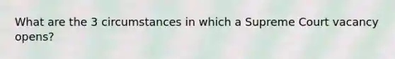 What are the 3 circumstances in which a Supreme Court vacancy opens?