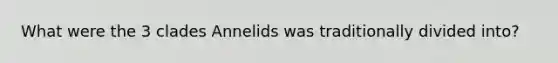 What were the 3 clades Annelids was traditionally divided into?