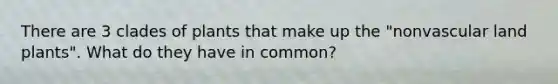 There are 3 clades of plants that make up the "nonvascular land plants". What do they have in common?