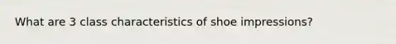 What are 3 class characteristics of shoe impressions?