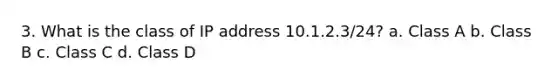 3. What is the class of IP address 10.1.2.3/24? a. Class A b. Class B c. Class C d. Class D