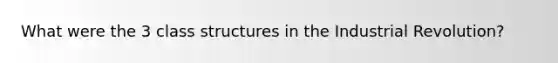 What were the 3 class structures in the Industrial Revolution?