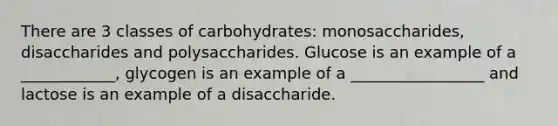 There are 3 classes of carbohydrates: monosaccharides, disaccharides and polysaccharides. Glucose is an example of a ____________, glycogen is an example of a _________________ and lactose is an example of a disaccharide.