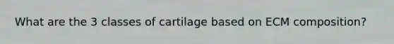 What are the 3 classes of cartilage based on ECM composition?