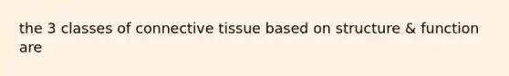 the 3 classes of connective tissue based on structure & function are